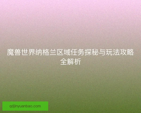 魔兽世界纳格兰区域任务探秘与玩法攻略全解析