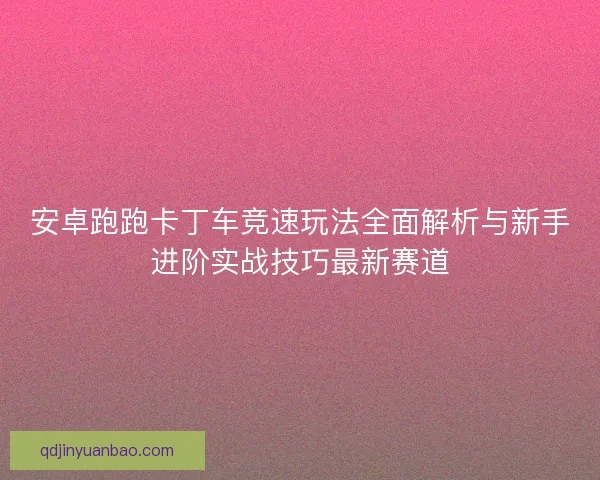 安卓跑跑卡丁车竞速玩法全面解析与新手进阶实战技巧最新赛道