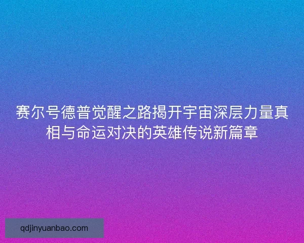 赛尔号德普觉醒之路揭开宇宙深层力量真相与命运对决的英雄传说新篇章