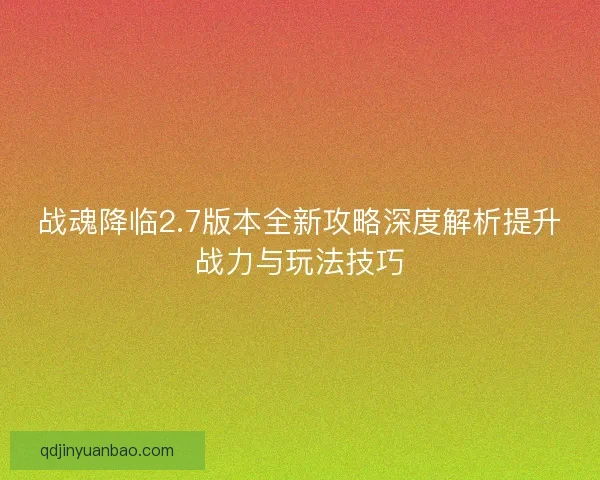 战魂降临2.7版本全新攻略深度解析提升战力与玩法技巧