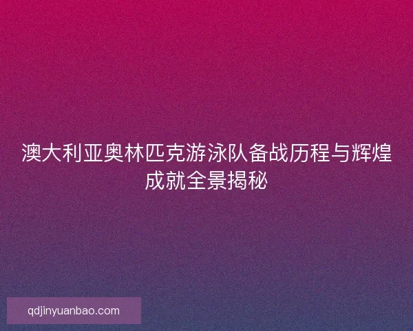 澳大利亚奥林匹克游泳队备战历程与辉煌成就全景揭秘