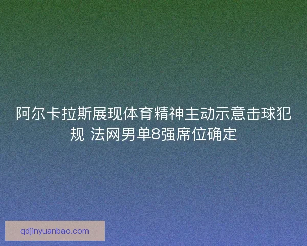 阿尔卡拉斯展现体育精神主动示意击球犯规 法网男单8强席位确定