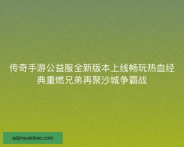 传奇手游公益服全新版本上线畅玩热血经典重燃兄弟再聚沙城争霸战