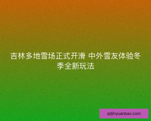 吉林多地雪场正式开滑 中外雪友体验冬季全新玩法